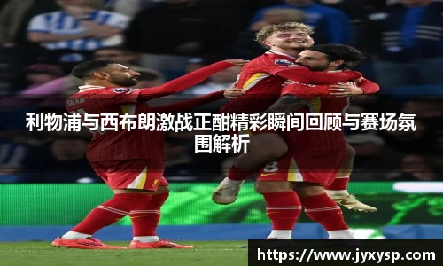 jrs利物浦与西布朗激战正酣精彩瞬间回顾与赛场氛围解析