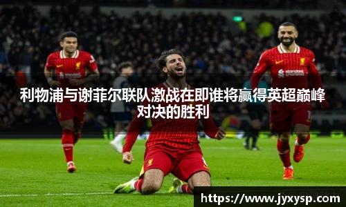 jrs利物浦与谢菲尔联队激战在即谁将赢得英超巅峰对决的胜利