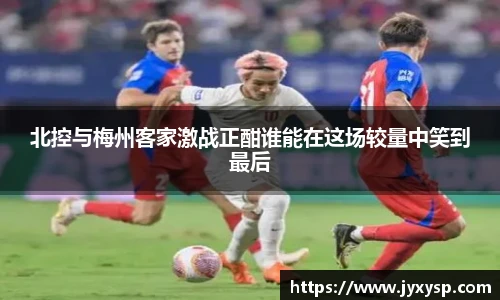 jrs北控与梅州客家激战正酣谁能在这场较量中笑到最后