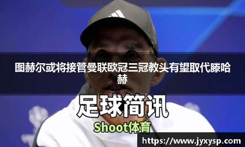 jrs图赫尔或将接管曼联欧冠三冠教头有望取代滕哈赫