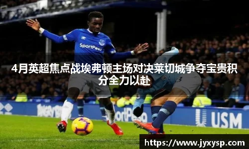 jrs4月英超焦点战埃弗顿主场对决莱切城争夺宝贵积分全力以赴