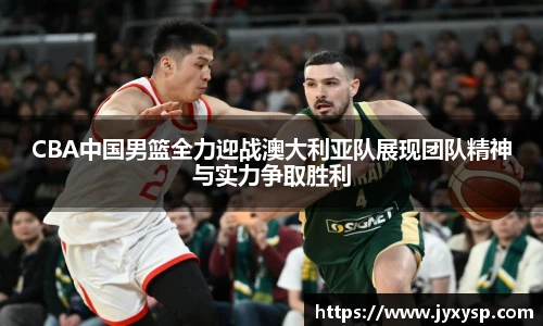 jrsCBA中国男篮全力迎战澳大利亚队展现团队精神与实力争取胜利