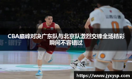 jrsCBA巅峰对决广东队与北京队激烈交锋全场精彩瞬间不容错过