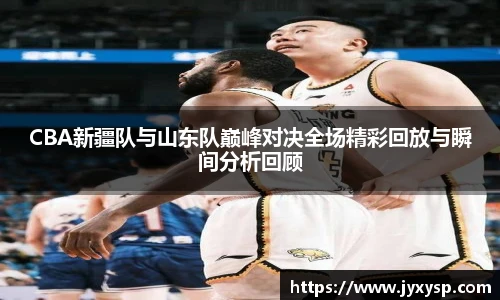 jrsCBA新疆队与山东队巅峰对决全场精彩回放与瞬间分析回顾